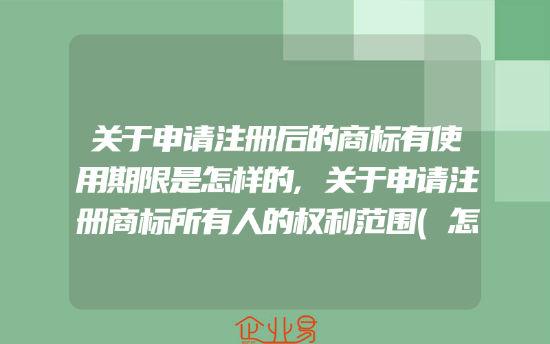 关于申请注册后的商标有使用期限是怎样的,关于申请注册商标所有人的权利范围(怎么申请商标)