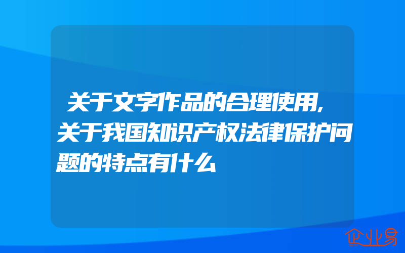 关于文字作品的合理使用,关于我国知识产权法律保护问题的特点有什么