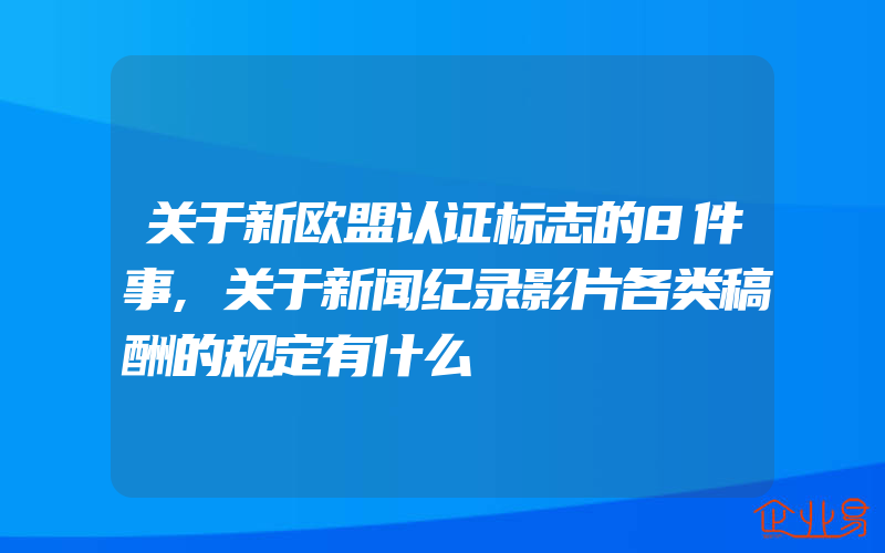 关于新欧盟认证标志的8件事,关于新闻纪录影片各类稿酬的规定有什么