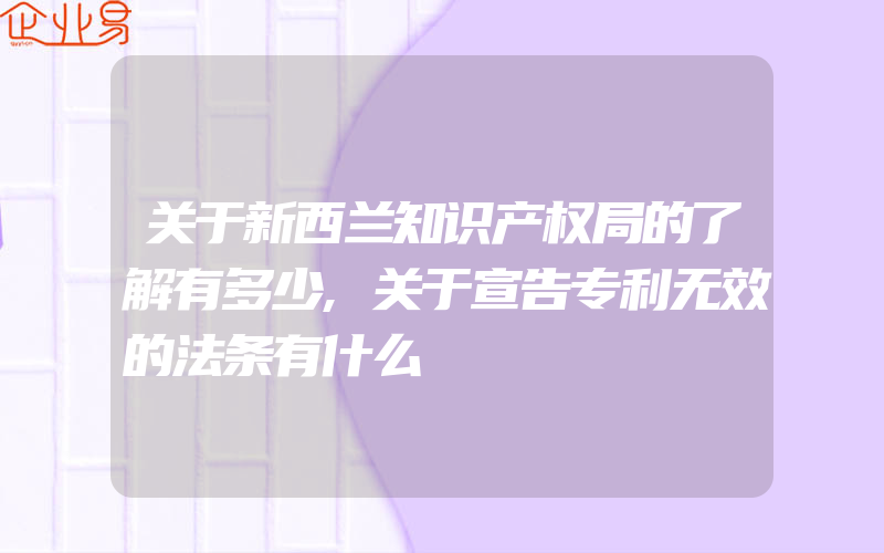 关于新西兰知识产权局的了解有多少,关于宣告专利无效的法条有什么