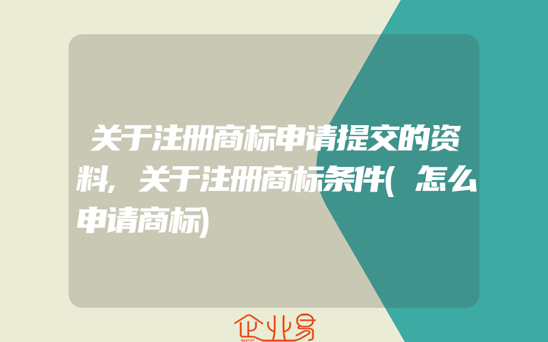 关于注册商标申请提交的资料,关于注册商标条件(怎么申请商标)