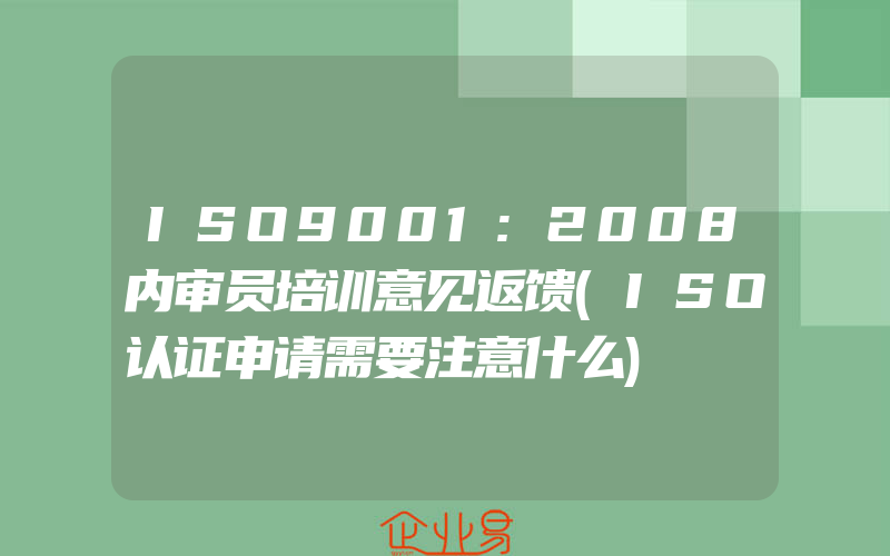 ISO9001:2008内审员培训意见返馈(ISO认证申请需要注意什么)