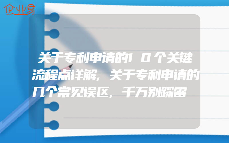 关于专利申请的10个关键流程点详解,关于专利申请的几个常见误区,千万别踩雷