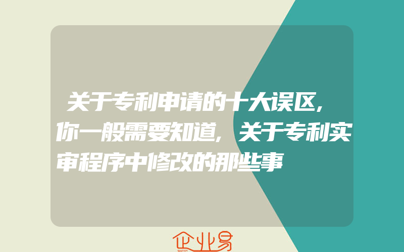 关于专利申请的十大误区,你一般需要知道,关于专利实审程序中修改的那些事