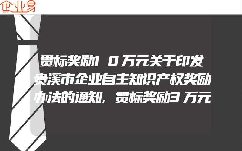 贯标奖励10万元关于印发贵溪市企业自主知识产权奖励办法的通知,贯标奖励3万元,福州市闽清县培育扶持自主知识产权奖励暂行规定