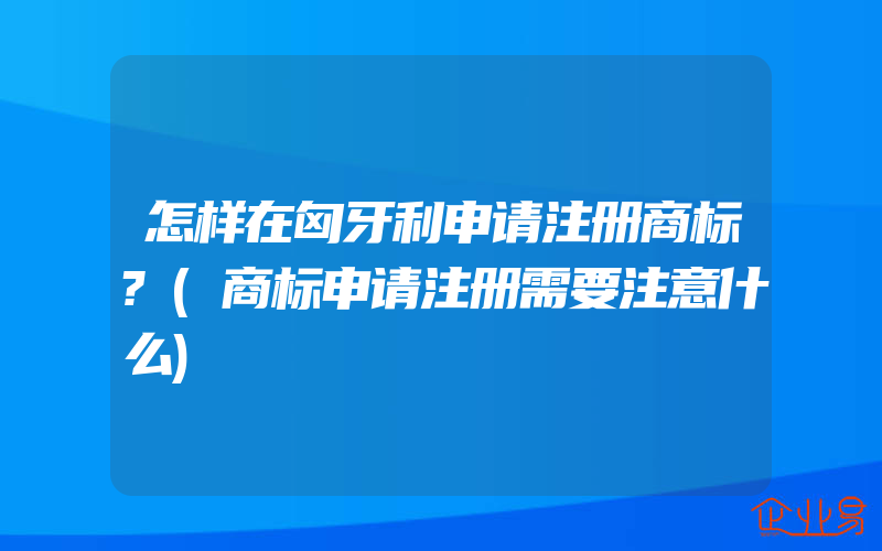 怎样在匈牙利申请注册商标?(商标申请注册需要注意什么)