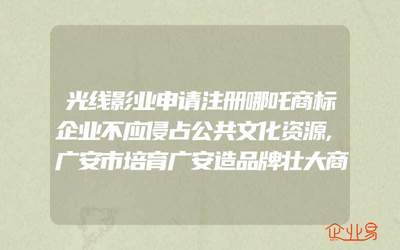 光线影业申请注册哪吒商标企业不应侵占公共文化资源,广安市培育广安造品牌壮大商标强市(怎么申请商标)