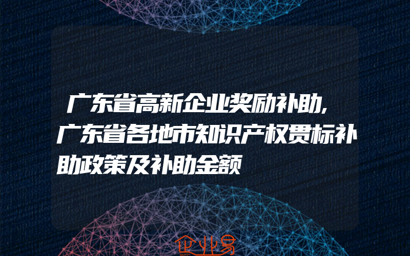 广东省高新企业奖励补助,广东省各地市知识产权贯标补助政策及补助金额