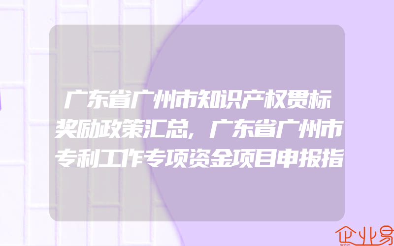 广东省广州市知识产权贯标奖励政策汇总,广东省广州市专利工作专项资金项目申报指南