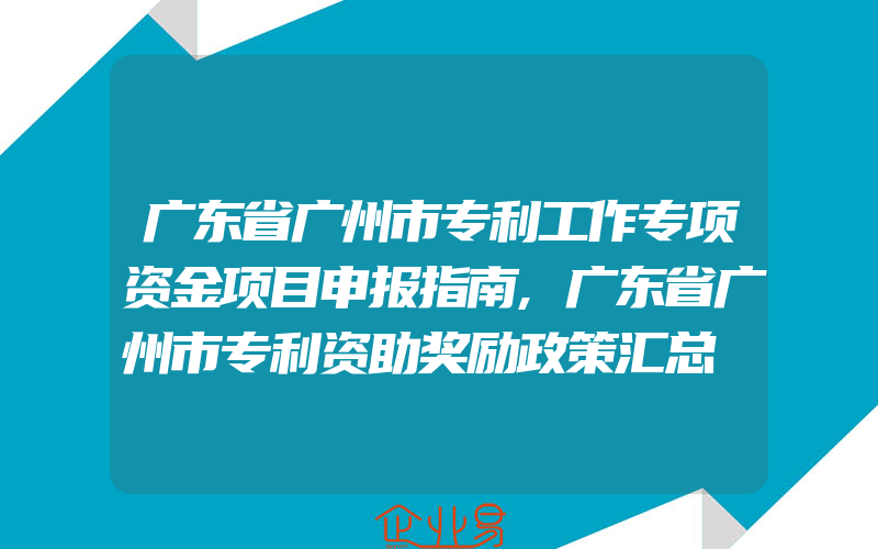 广东省广州市专利工作专项资金项目申报指南,广东省广州市专利资助奖励政策汇总