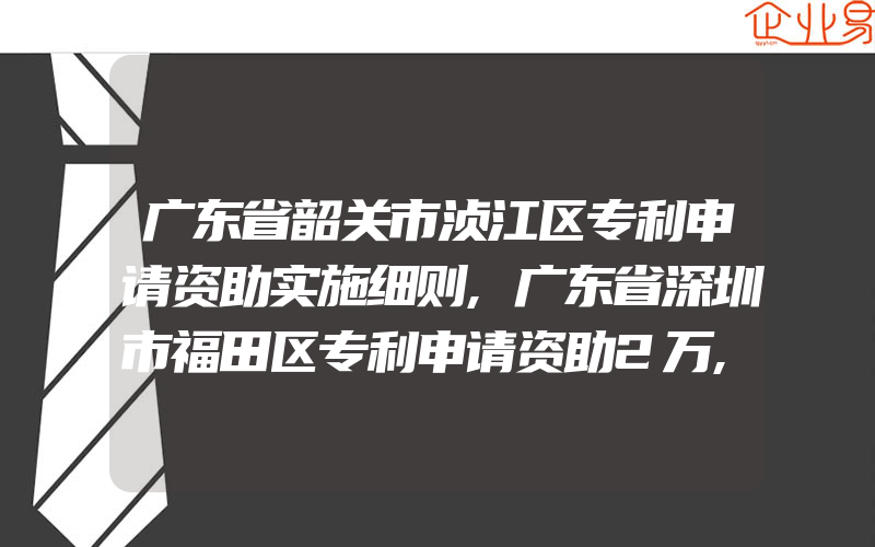 广东省韶关市浈江区专利申请资助实施细则,广东省深圳市福田区专利申请资助2万,高新技术企业认定奖励30万