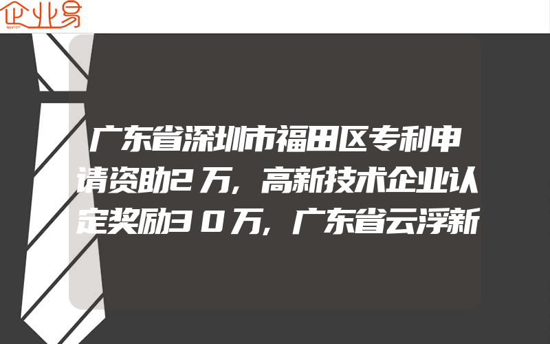 广东省深圳市福田区专利申请资助2万,高新技术企业认定奖励30万,广东省云浮新区高新技术企业奖励30万元,知识产权贯标奖励2万元