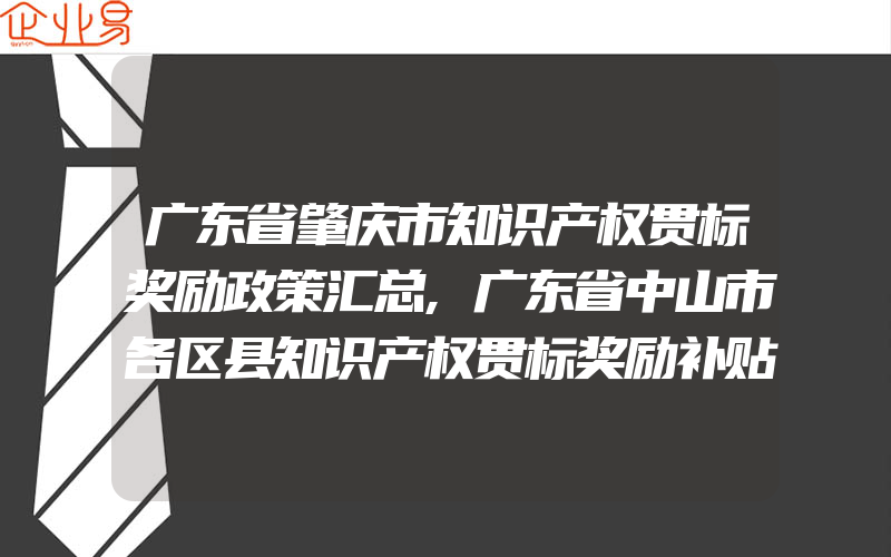 广东省肇庆市知识产权贯标奖励政策汇总,广东省中山市各区县知识产权贯标奖励补贴政策汇总