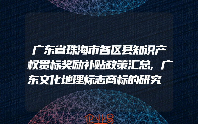 广东省珠海市各区县知识产权贯标奖励补贴政策汇总,广东文化地理标志商标的研究