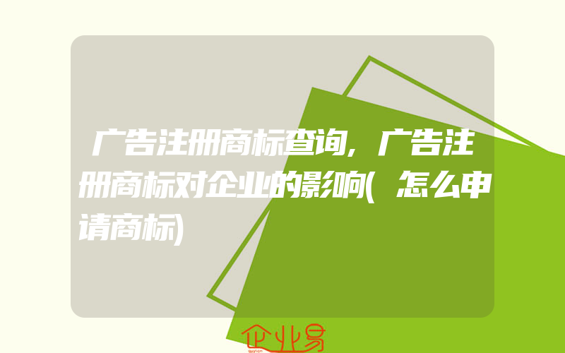 广告注册商标查询,广告注册商标对企业的影响(怎么申请商标)