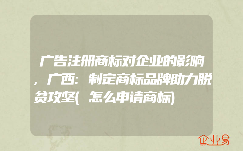 广告注册商标对企业的影响,广西:制定商标品牌助力脱贫攻坚(怎么申请商标)