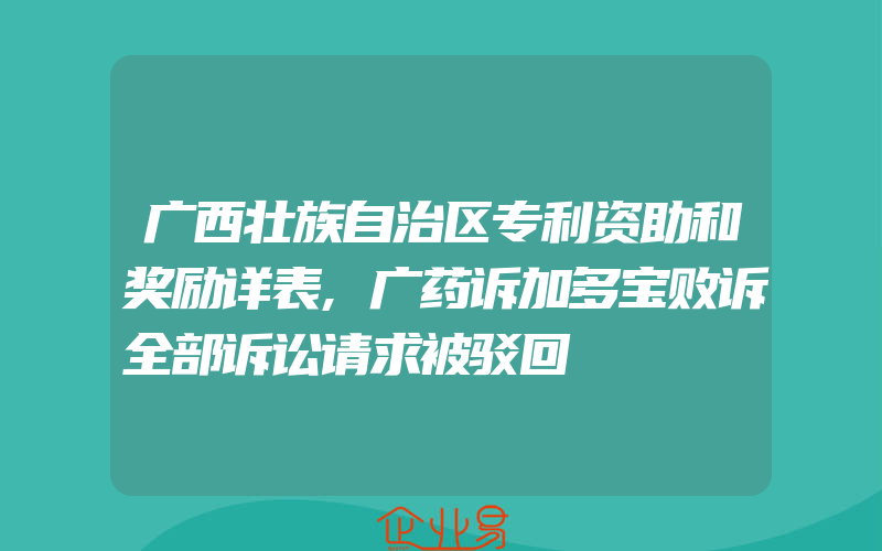 广西壮族自治区专利资助和奖励详表,广药诉加多宝败诉全部诉讼请求被驳回