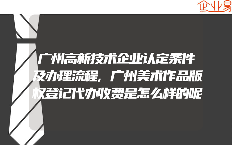 广州高新技术企业认定条件及办理流程,广州美术作品版权登记代办收费是怎么样的呢