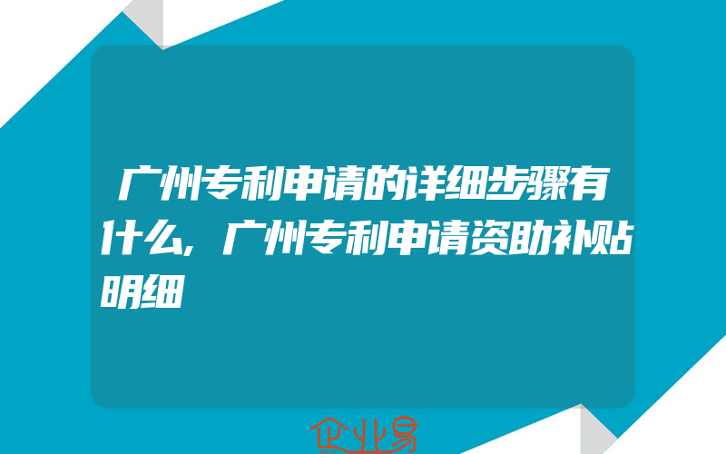 广州专利申请的详细步骤有什么,广州专利申请资助补贴明细