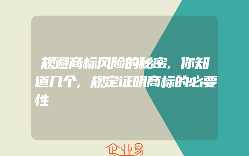 规避商标风险的秘密,你知道几个,规定证明商标的必要性