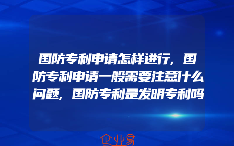 国防专利申请怎样进行,国防专利申请一般需要注意什么问题,国防专利是发明专利吗