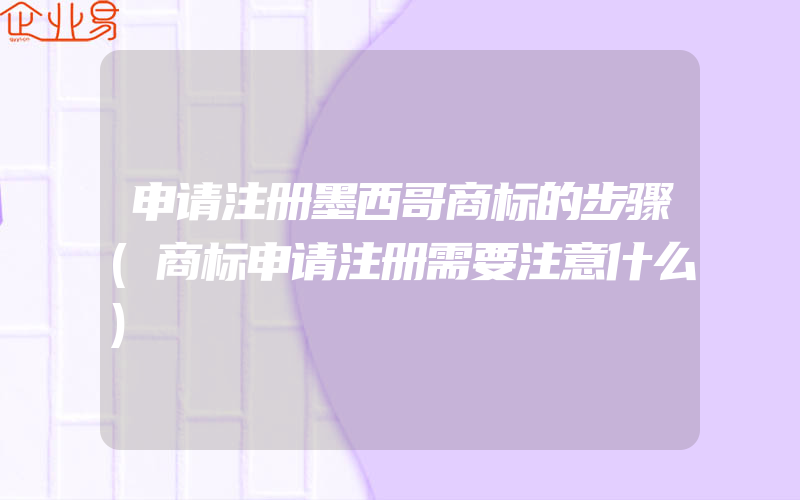 申请注册墨西哥商标的步骤(商标申请注册需要注意什么)