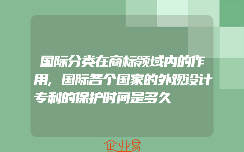 国际分类在商标领域内的作用,国际各个国家的外观设计专利的保护时间是多久