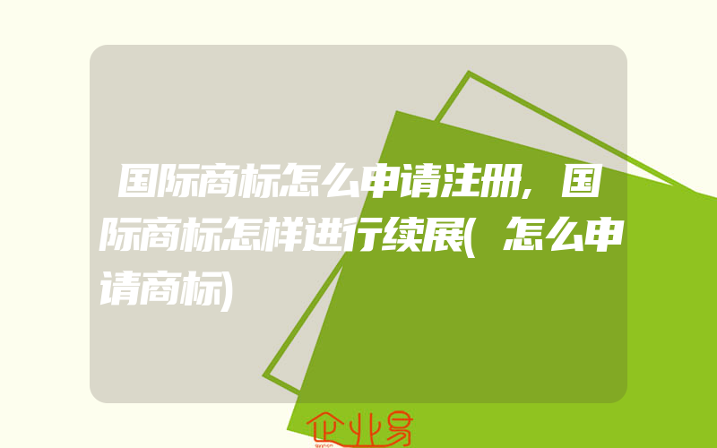 国际商标怎么申请注册,国际商标怎样进行续展(怎么申请商标)