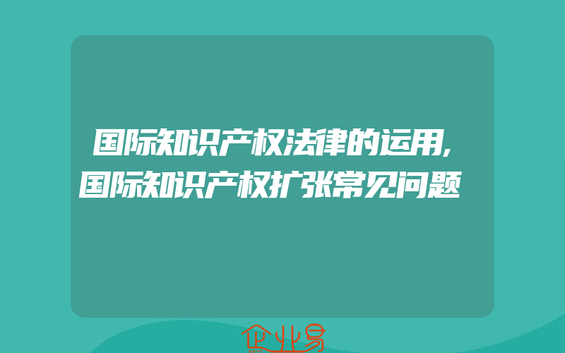 国际知识产权法律的运用,国际知识产权扩张常见问题