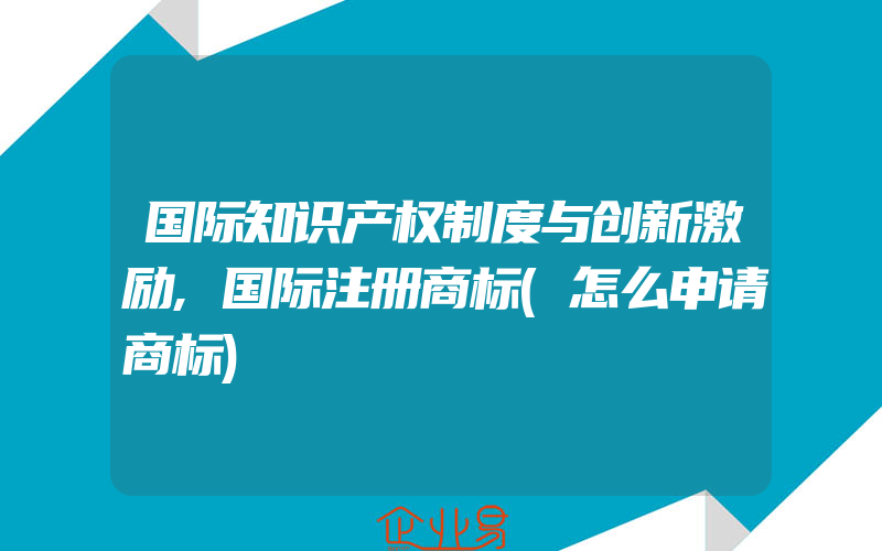 国际知识产权制度与创新激励,国际注册商标(怎么申请商标)