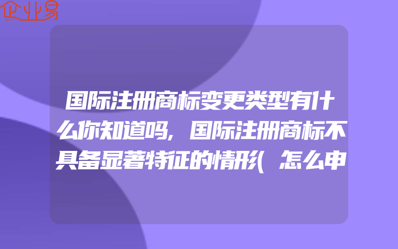 国际注册商标变更类型有什么你知道吗,国际注册商标不具备显著特征的情形(怎么申请商标变更)