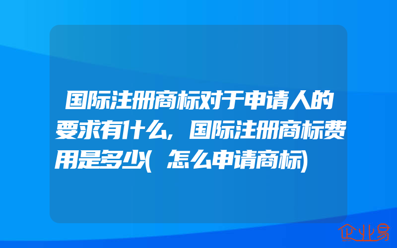 国际注册商标对于申请人的要求有什么,国际注册商标费用是多少(怎么申请商标)