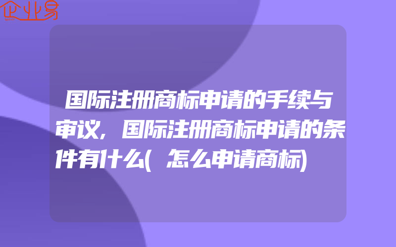 国际注册商标申请的手续与审议,国际注册商标申请的条件有什么(怎么申请商标)