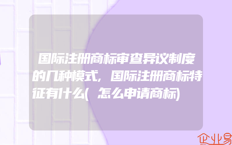 国际注册商标审查异议制度的几种模式,国际注册商标特征有什么(怎么申请商标)