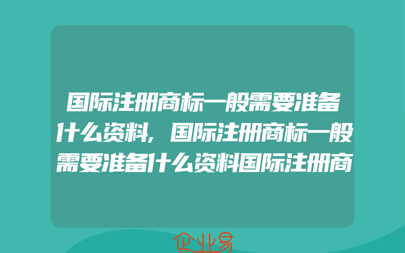 国际注册商标一般需要准备什么资料,国际注册商标一般需要准备什么资料国际注册商标有什么要求(怎么申请商标)