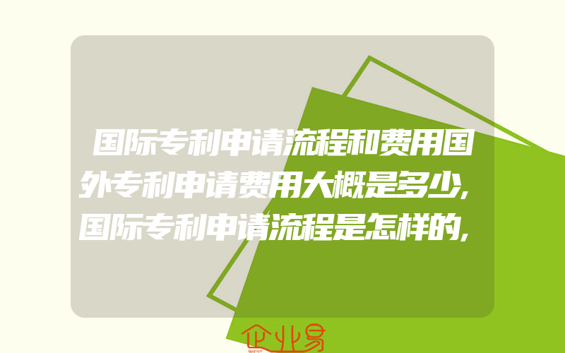 国际专利申请流程和费用国外专利申请费用大概是多少,国际专利申请流程是怎样的,国际专利申请的资料