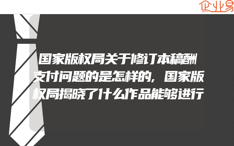 国家版权局关于修订本稿酬支付问题的是怎样的,国家版权局揭晓了什么作品能够进行版权登记呢