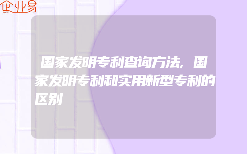 国家发明专利查询方法,国家发明专利和实用新型专利的区别