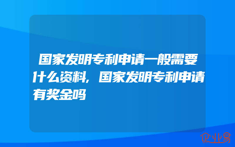 国家发明专利申请一般需要什么资料,国家发明专利申请有奖金吗