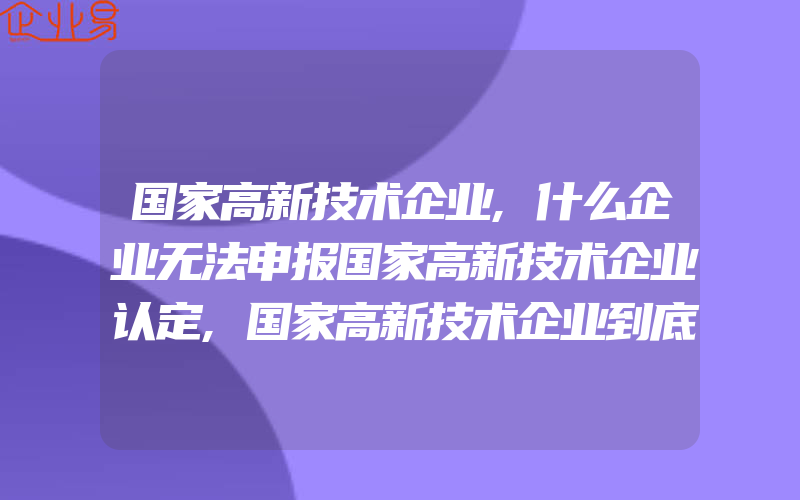 国家高新技术企业,什么企业无法申报国家高新技术企业认定,国家高新技术企业到底有啥好处及认定条件有什么,补贴20100万