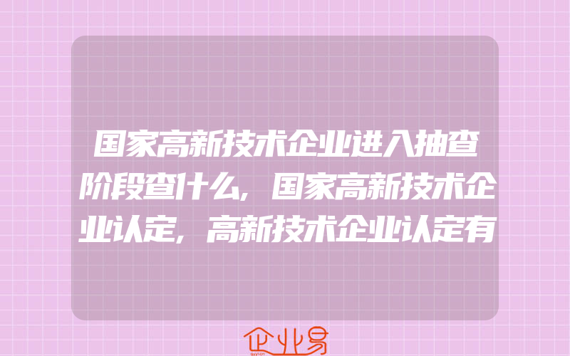 国家高新技术企业进入抽查阶段查什么,国家高新技术企业认定,高新技术企业认定有什么政策优惠