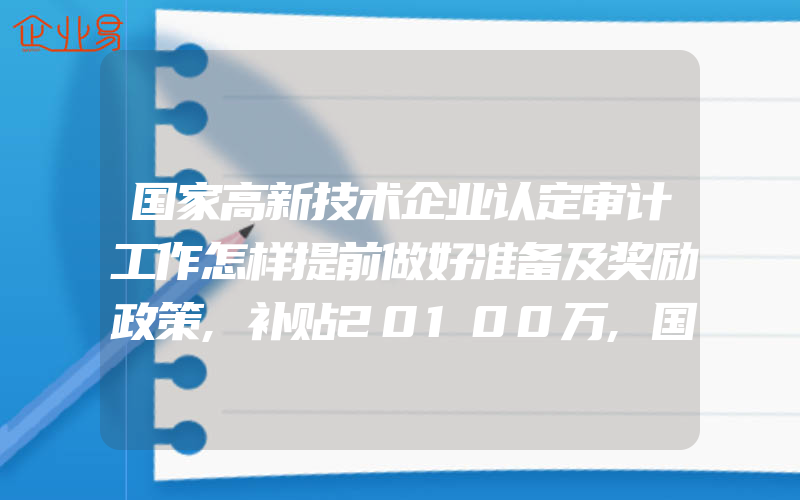 国家高新技术企业认定审计工作怎样提前做好准备及奖励政策,补贴20100万,国家高新技术企业认定条件:企业申请认定时须申请注册成立1年以上