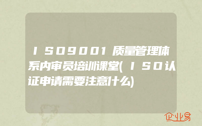 ISO9001质量管理体系内审员培训课堂(ISO认证申请需要注意什么)