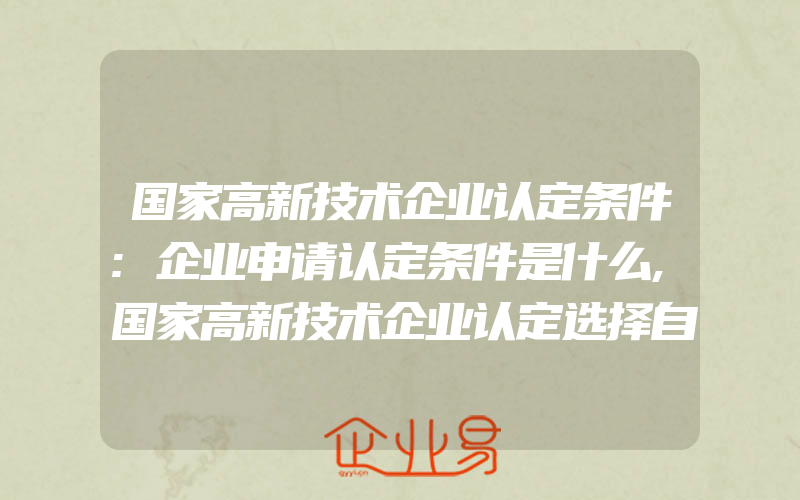 国家高新技术企业认定条件:企业申请认定条件是什么,国家高新技术企业认定选择自己报