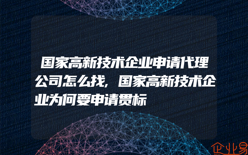 国家高新技术企业申请代理公司怎么找,国家高新技术企业为何要申请贯标