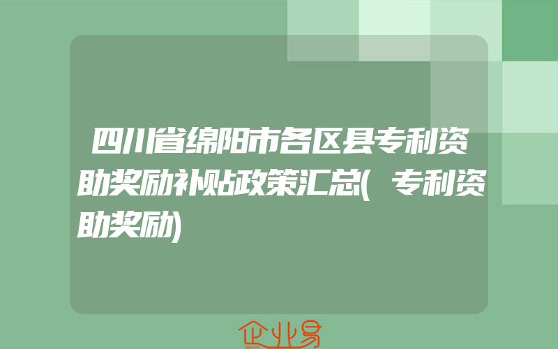 四川省绵阳市各区县专利资助奖励补贴政策汇总(专利资助奖励)