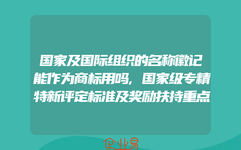 国家及国际组织的名称徽记能作为商标用吗,国家级专精特新评定标准及奖励扶持重点介绍