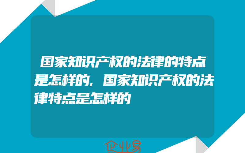 国家知识产权的法律的特点是怎样的,国家知识产权的法律特点是怎样的