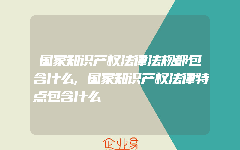 国家知识产权法律法规都包含什么,国家知识产权法律特点包含什么