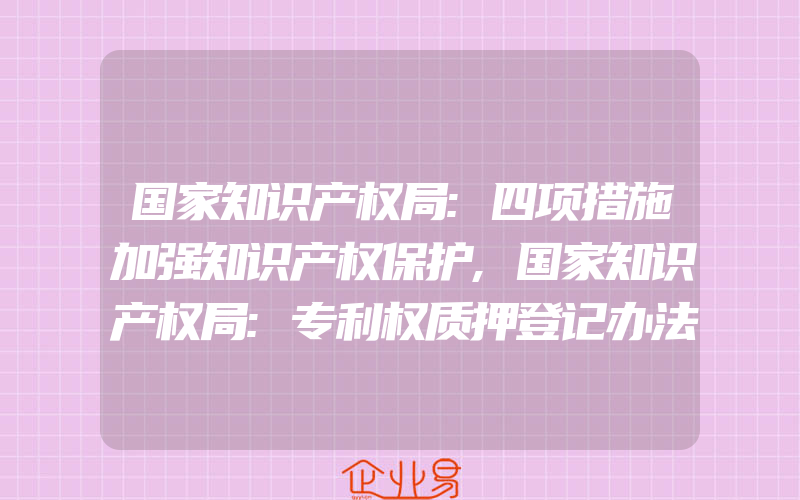 国家知识产权局:四项措施加强知识产权保护,国家知识产权局:专利权质押登记办法